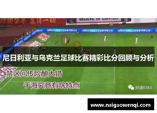 尼日利亚与乌克兰足球比赛精彩比分回顾与分析