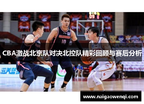 CBA激战北京队对决北控队精彩回顾与赛后分析