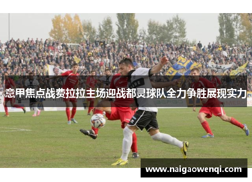 意甲焦点战费拉拉主场迎战都灵球队全力争胜展现实力