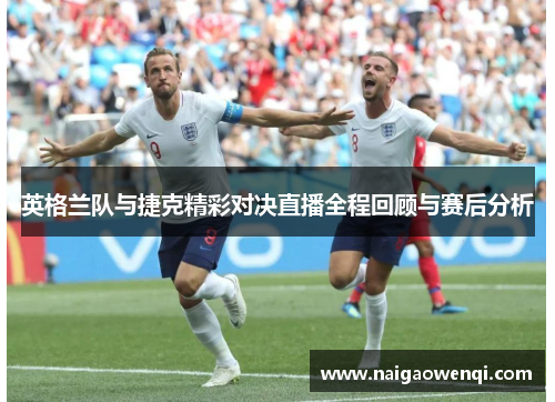 英格兰队与捷克精彩对决直播全程回顾与赛后分析