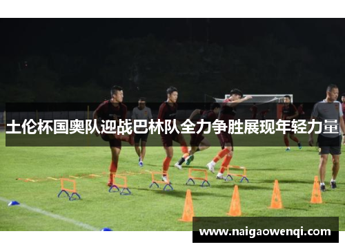 土伦杯国奥队迎战巴林队全力争胜展现年轻力量