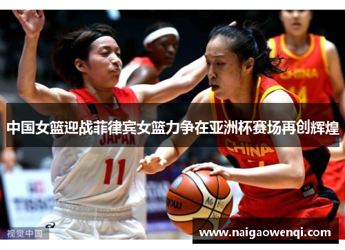 中国女篮迎战菲律宾女篮力争在亚洲杯赛场再创辉煌